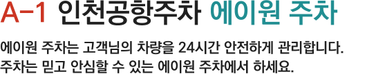 A-1 인천공항주차 에이원 주차 에이원 주차는 고객님의 차량을 24시간 안전하게 관리합니다. 주차는 믿고 안심할 수 있는 에이원 주차에서 하세요.